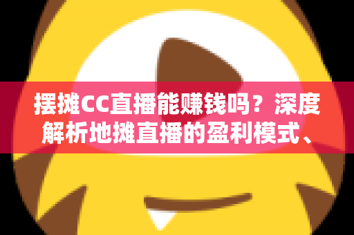 摆摊CC直播能赚钱吗？深度解析地摊直播的盈利模式、真实收入与实战技巧