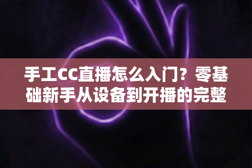 手工CC直播怎么入门?零基础新手从设备到开播的完整实战指南 手工CC直播怎么入门?零基础新手从设备到开播的完整实战指南