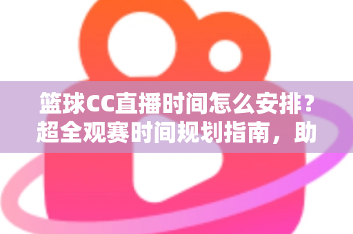 篮球CC直播时间怎么安排?超全观赛时间规划指南,助你不错过任何一场精彩赛事 篮球CC直播时间怎么安排?超全观赛时间规划指南,助你不错过任何一场精彩赛事