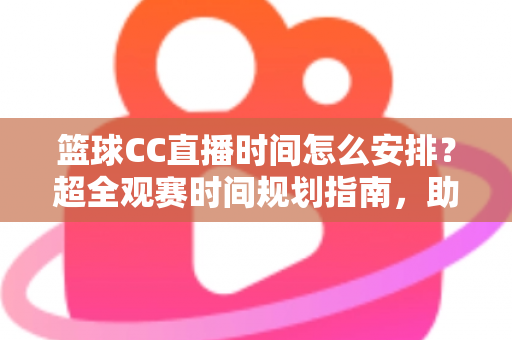 篮球CC直播时间怎么安排?超全观赛时间规划指南,助你不错过任何一场精彩赛事 篮球CC直播时间怎么安排?超全观赛时间规划指南,助你不错过任何一场精彩赛事
