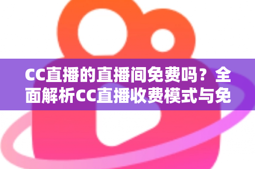 CC直播的直播间免费吗？全面解析CC直播收费模式与免费开播观看指南