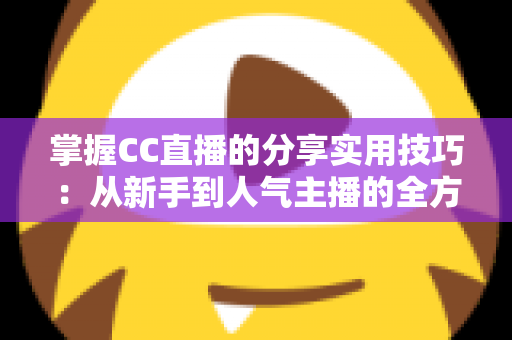 掌握CC直播的分享实用技巧：从新手到人气主播的全方位进阶指南