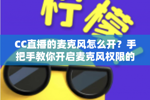 CC直播的麦克风怎么开?手把手教你开启麦克风权限的完整攻略 CC直播的麦克风怎么开?手把手教你开启麦克风权限的完整攻略