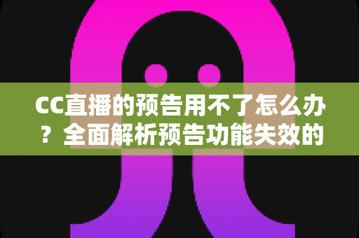 CC直播的预告用不了怎么办？全面解析预告功能失效的原因与实用解决方法指南