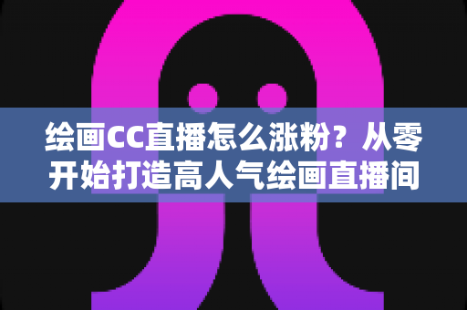 绘画CC直播怎么涨粉?从零开始打造高人气绘画直播间的实战指南 绘画CC直播怎么涨粉?从零开始打造高人气绘画直播间的实战指南
