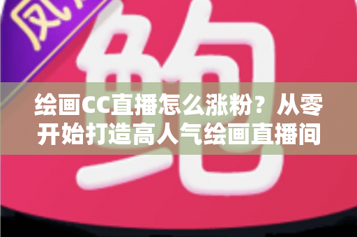 绘画CC直播怎么涨粉?从零开始打造高人气绘画直播间的实战指南 绘画CC直播怎么涨粉?从零开始打造高人气绘画直播间的实战指南