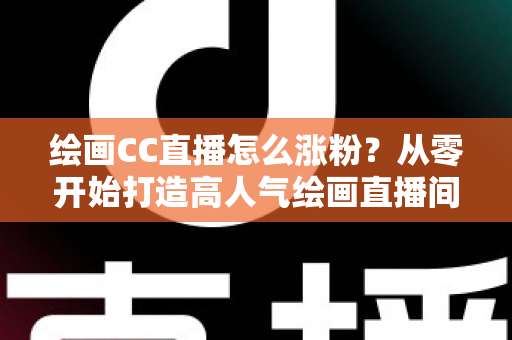 绘画CC直播怎么涨粉?从零开始打造高人气绘画直播间的实战指南 绘画CC直播怎么涨粉?从零开始打造高人气绘画直播间的实战指南