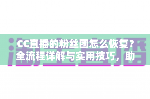 CC直播的粉丝团怎么恢复?全流程详解与实用技巧,助你快速找回专属粉丝身份 CC直播的粉丝团怎么恢复?全流程详解与实用技巧,助你快速找回专属粉丝身份