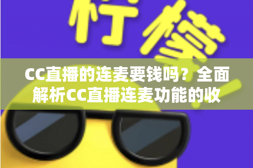 CC直播的连麦要钱吗?全面解析CC直播连麦功能的收费规则与实用指南 CC直播的连麦要钱吗?全面解析CC直播连麦功能的收费规则与实用指南