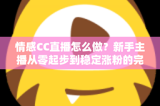 情感CC直播怎么做?新手主播从零起步到稳定涨粉的完整实战指南 情感CC直播怎么做?新手主播从零起步到稳定涨粉的完整实战指南