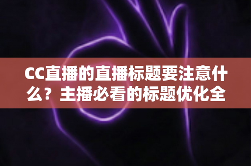 CC直播的直播标题要注意什么?主播必看的标题优化全攻略 CC直播的直播标题要注意什么?主播必看的标题优化全攻略