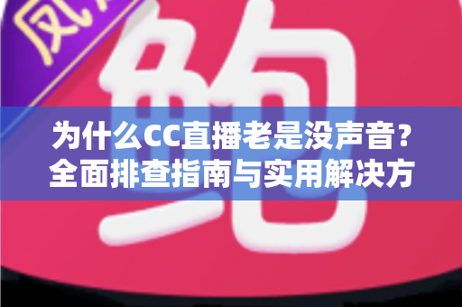 为什么CC直播老是没声音？全面排查指南与实用解决方案大全