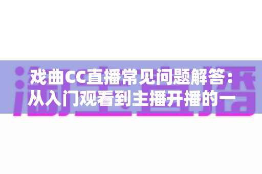 戏曲CC直播常见问题解答：从入门观看到主播开播的一站式权威指南