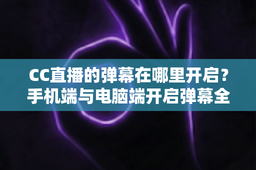 CC直播的弹幕在哪里开启?手机端与电脑端开启弹幕全攻略,助你畅享实时互动直播新体验 CC直播的弹幕在哪里开启?手机端与电脑端开启弹幕全攻略,助你畅享实时互动直播新体验