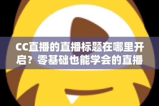 CC直播的直播标题在哪里开启?零基础也能学会的直播标题设置全流程指南与实用技巧分享 CC直播的直播标题在哪里开启?零基础也能学会的直播标题设置全流程指南与实用技巧分享