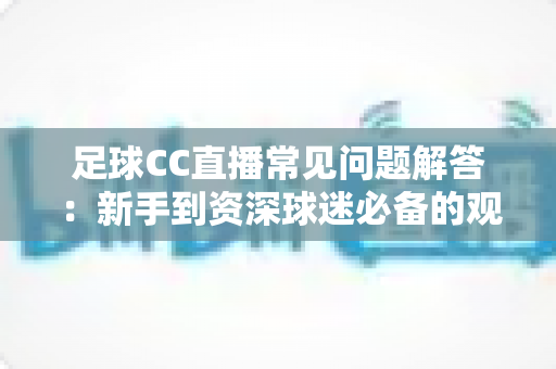 足球CC直播常见问题解答:新手到资深球迷必备的观赛全攻略 足球CC直播常见问题解答:新手到资深球迷必备的观赛全攻略