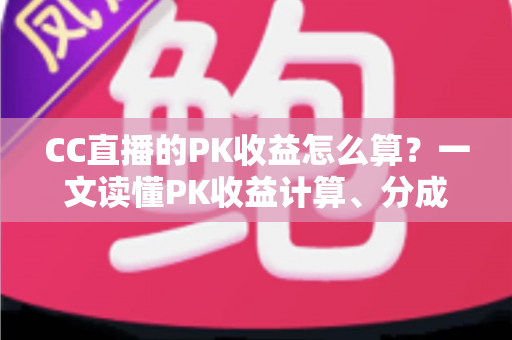 CC直播的PK收益怎么算?一文读懂PK收益计算、分成比例与提现规则 CC直播的PK收益怎么算?一文读懂PK收益计算、分成比例与提现规则