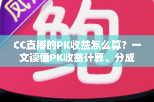 CC直播的PK收益怎么算?一文读懂PK收益计算、分成比例与提现规则 CC直播的PK收益怎么算?一文读懂PK收益计算、分成比例与提现规则