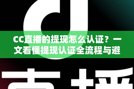 CC直播的提现怎么认证?一文看懂提现认证全流程与避坑指南 CC直播的提现怎么认证?一文看懂提现认证全流程与避坑指南
