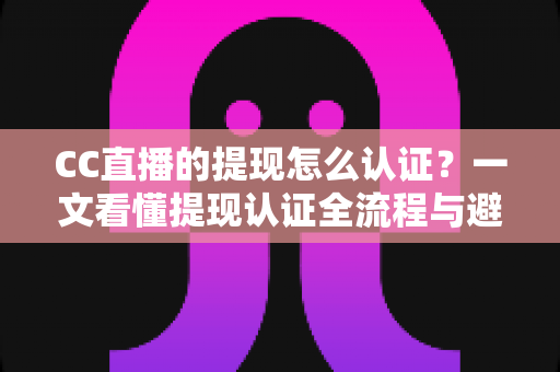 CC直播的提现怎么认证?一文看懂提现认证全流程与避坑指南 CC直播的提现怎么认证?一文看懂提现认证全流程与避坑指南