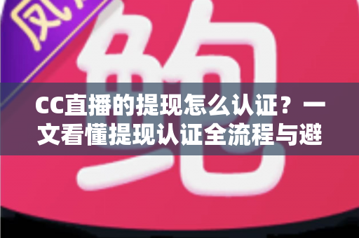 CC直播的提现怎么认证?一文看懂提现认证全流程与避坑指南 CC直播的提现怎么认证?一文看懂提现认证全流程与避坑指南