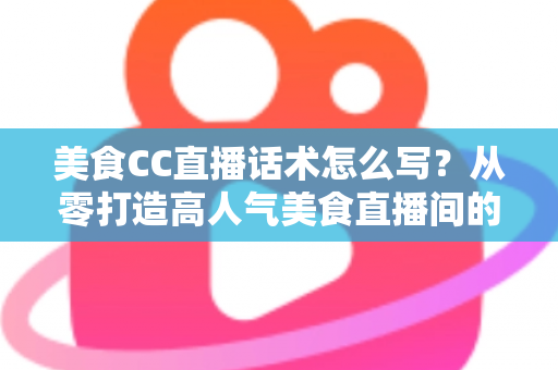 美食CC直播话术怎么写?从零打造高人气美食直播间的完整话术攻略 美食CC直播话术怎么写?从零打造高人气美食直播间的完整话术攻略