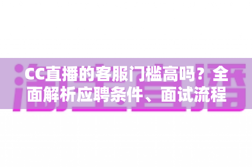 CC直播的客服门槛高吗？全面解析应聘条件、面试流程与入行建议