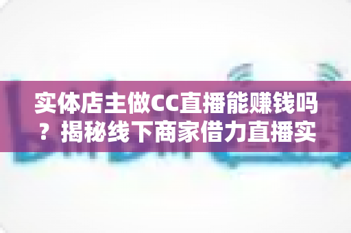 实体店主做CC直播能赚钱吗?揭秘线下商家借力直播实现营收增长的实用指南 实体店主做CC直播能赚钱吗?揭秘线下商家借力直播实现营收增长的实用指南