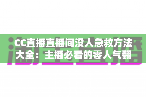 CC直播直播间没人急救方法大全：主播必看的零人气翻身实战指南