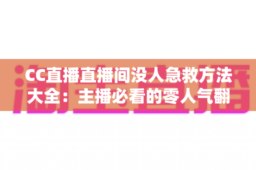 CC直播直播间没人急救方法大全：主播必看的零人气翻身实战指南