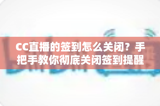 CC直播的签到怎么关闭?手把手教你彻底关闭签到提醒的完整指南 CC直播的签到怎么关闭?手把手教你彻底关闭签到提醒的完整指南