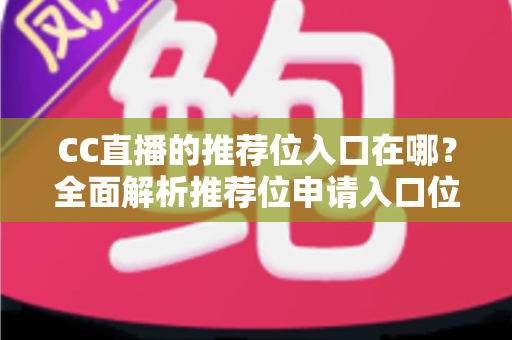 CC直播的推荐位入口在哪?全面解析推荐位申请入口位置与高效获取攻略 CC直播的推荐位入口在哪?全面解析推荐位申请入口位置与高效获取攻略