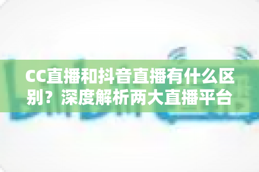 CC直播和抖音直播有什么区别?深度解析两大直播平台的差异,帮你找准直播定位 CC直播和抖音直播有什么区别?深度解析两大直播平台的差异,帮你找准直播定位