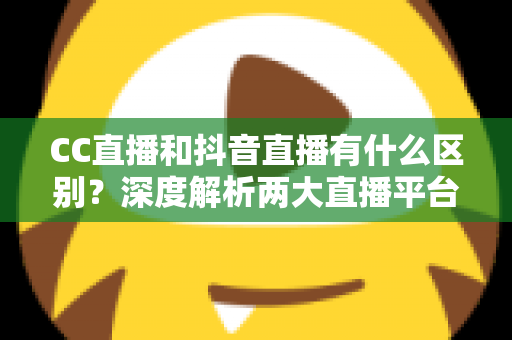 CC直播和抖音直播有什么区别?深度解析两大直播平台的差异,帮你找准直播定位 CC直播和抖音直播有什么区别?深度解析两大直播平台的差异,帮你找准直播定位