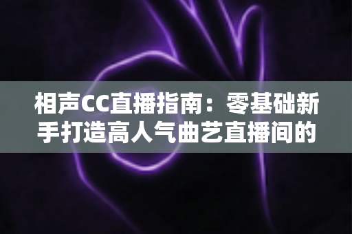 相声CC直播指南:零基础新手打造高人气曲艺直播间的完整攻略 相声CC直播指南:零基础新手打造高人气曲艺直播间的完整攻略