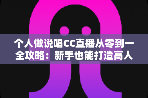 个人做说唱CC直播从零到一全攻略：新手也能打造高人气说唱直播间的实战指南