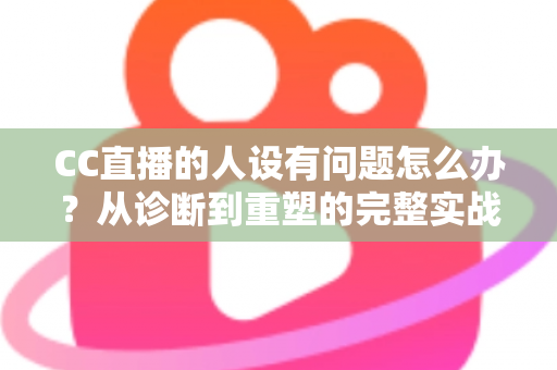 CC直播的人设有问题怎么办?从诊断到重塑的完整实战指南,助你打造真实又吸粉的直播形象 CC直播的人设有问题怎么办?从诊断到重塑的完整实战指南,助你打造真实又吸粉的直播形象