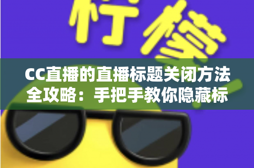 CC直播的直播标题关闭方法全攻略:手把手教你隐藏标题,打造清爽直播间 CC直播的直播标题关闭方法全攻略:手把手教你隐藏标题,打造清爽直播间