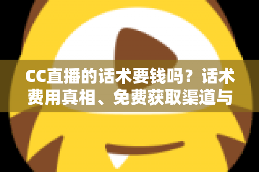 CC直播的话术要钱吗？话术费用真相、免费获取渠道与避坑指南全解析