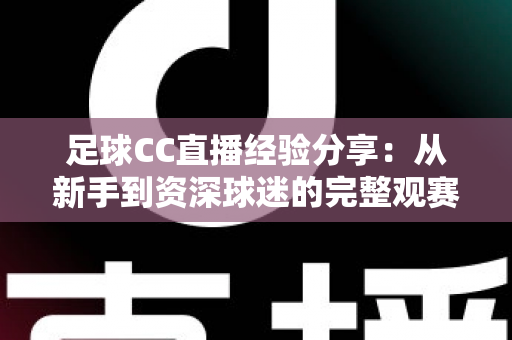 足球CC直播经验分享:从新手到资深球迷的完整观赛指南 足球CC直播经验分享:从新手到资深球迷的完整观赛指南