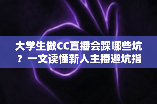 大学生做CC直播会踩哪些坑?一文读懂新人主播避坑指南,少走弯路快人一步 大学生做CC直播会踩哪些坑?一文读懂新人主播避坑指南,少走弯路快人一步