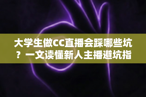 大学生做CC直播会踩哪些坑?一文读懂新人主播避坑指南,少走弯路快人一步 大学生做CC直播会踩哪些坑?一文读懂新人主播避坑指南,少走弯路快人一步