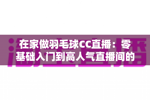 在家做羽毛球CC直播:零基础入门到高人气直播间的全攻略 在家做羽毛球CC直播:零基础入门到高人气直播间的全攻略