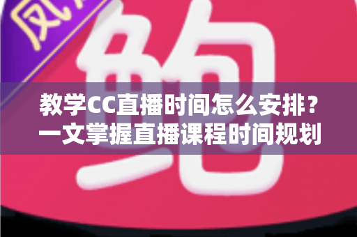 教学CC直播时间怎么安排?一文掌握直播课程时间规划技巧与高效排课指南 教学CC直播时间怎么安排?一文掌握直播课程时间规划技巧与高效排课指南