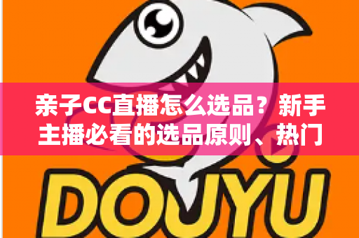 亲子CC直播怎么选品?新手主播必看的选品原则、热门品类与避坑指南 亲子CC直播怎么选品?新手主播必看的选品原则、热门品类与避坑指南