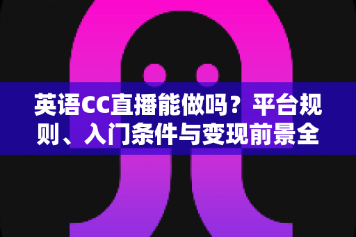 英语CC直播能做吗?平台规则、入门条件与变现前景全方位解析 英语CC直播能做吗?平台规则、入门条件与变现前景全方位解析