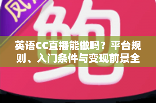 英语CC直播能做吗？平台规则、入门条件与变现前景全方位解析