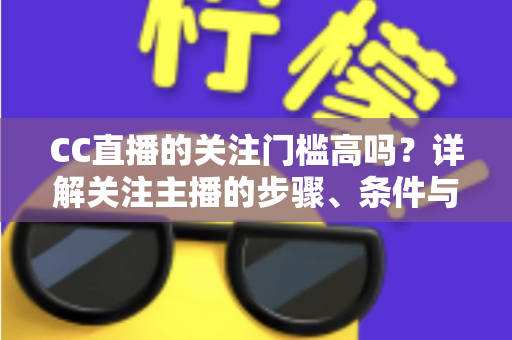 CC直播的关注门槛高吗？详解关注主播的步骤、条件与常见疑问