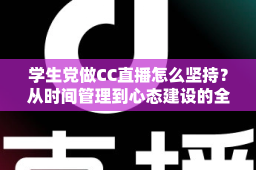 学生党做CC直播怎么坚持?从时间管理到心态建设的全方位实用指南 学生党做CC直播怎么坚持?从时间管理到心态建设的全方位实用指南