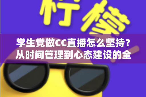 学生党做CC直播怎么坚持?从时间管理到心态建设的全方位实用指南 学生党做CC直播怎么坚持?从时间管理到心态建设的全方位实用指南